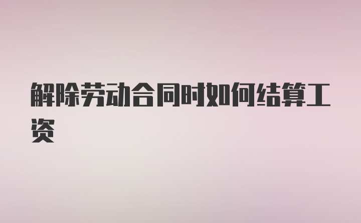 解除劳动合同时如何结算工资