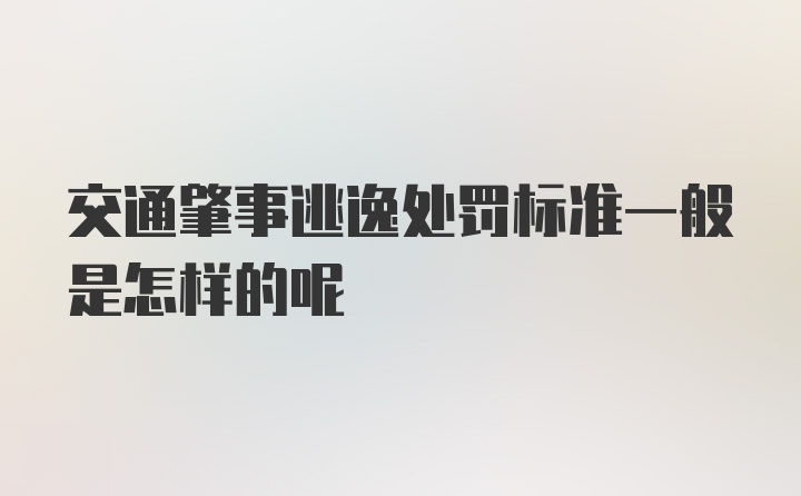 交通肇事逃逸处罚标准一般是怎样的呢