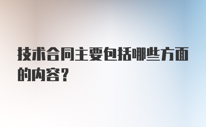 技术合同主要包括哪些方面的内容?