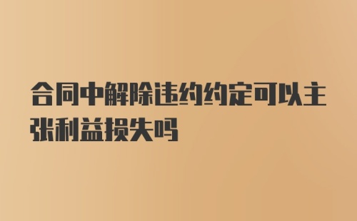 合同中解除违约约定可以主张利益损失吗