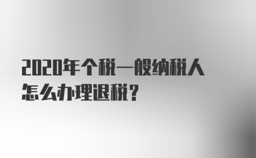 2020年个税一般纳税人怎么办理退税？