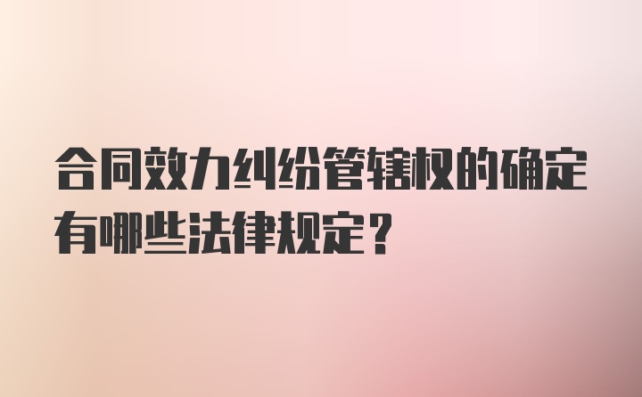 合同效力纠纷管辖权的确定有哪些法律规定？