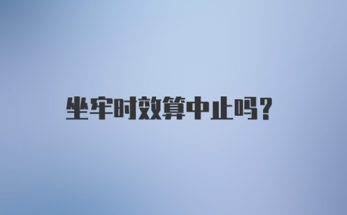 坐牢时效算中止吗？