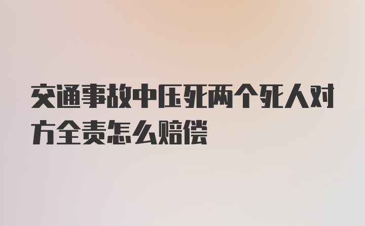 交通事故中压死两个死人对方全责怎么赔偿