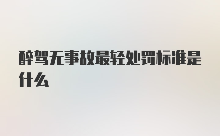 醉驾无事故最轻处罚标准是什么