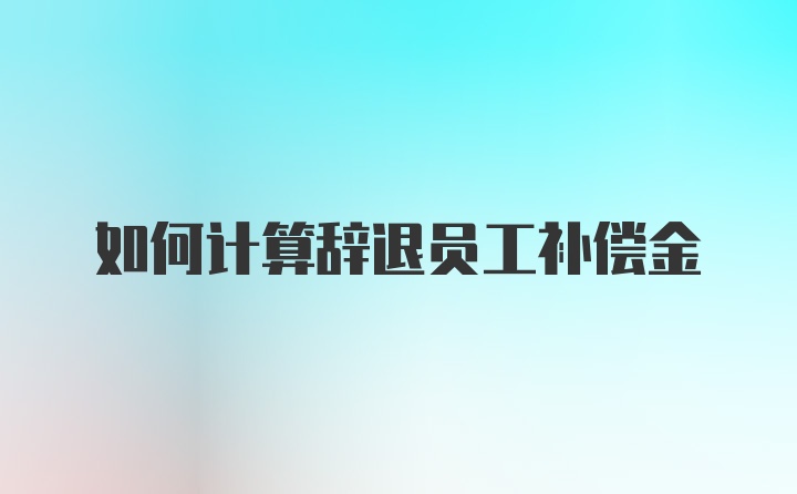 如何计算辞退员工补偿金