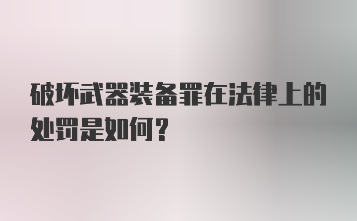 破坏武器装备罪在法律上的处罚是如何？