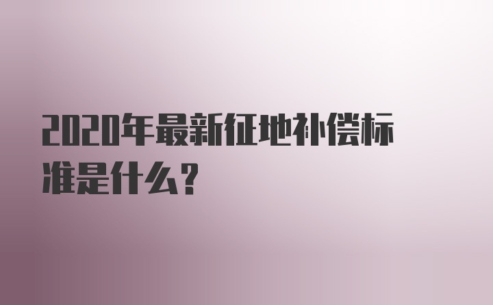 2020年最新征地补偿标准是什么？