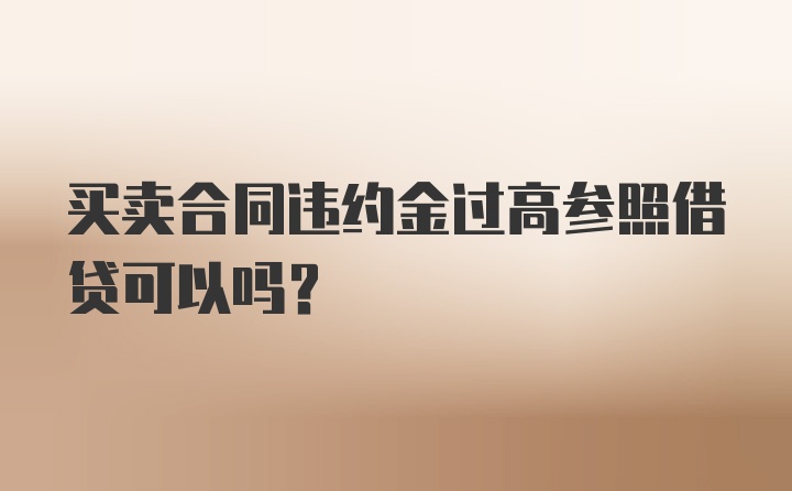 买卖合同违约金过高参照借贷可以吗?