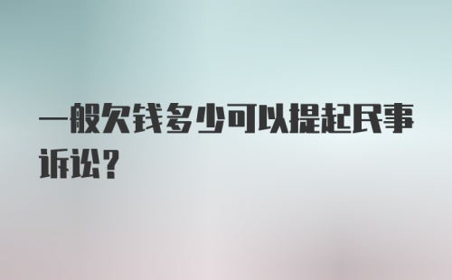 一般欠钱多少可以提起民事诉讼？