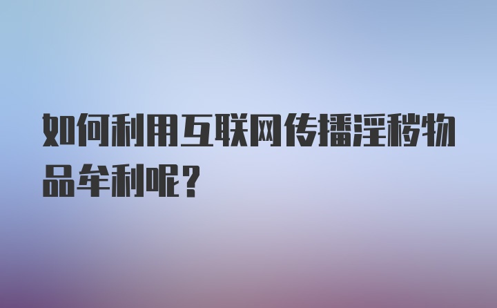 如何利用互联网传播淫秽物品牟利呢？