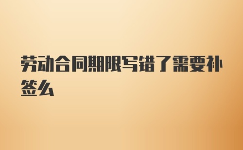 劳动合同期限写错了需要补签么