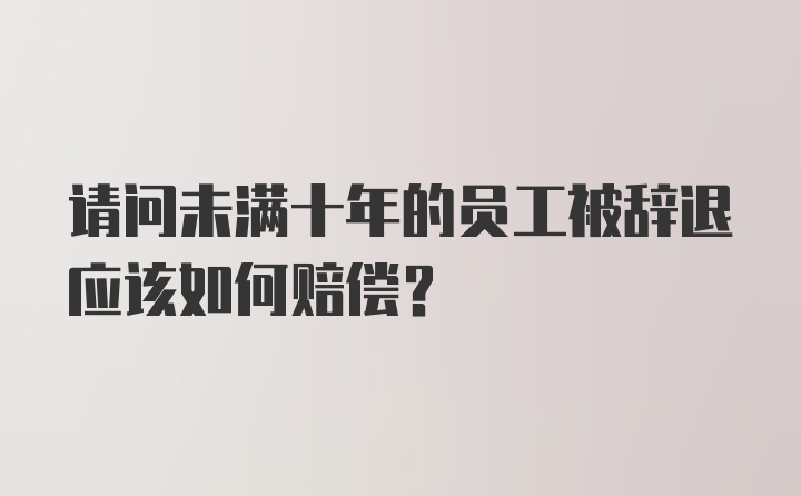 请问未满十年的员工被辞退应该如何赔偿？