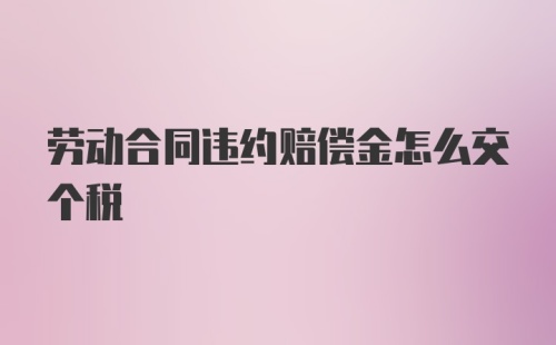 劳动合同违约赔偿金怎么交个税