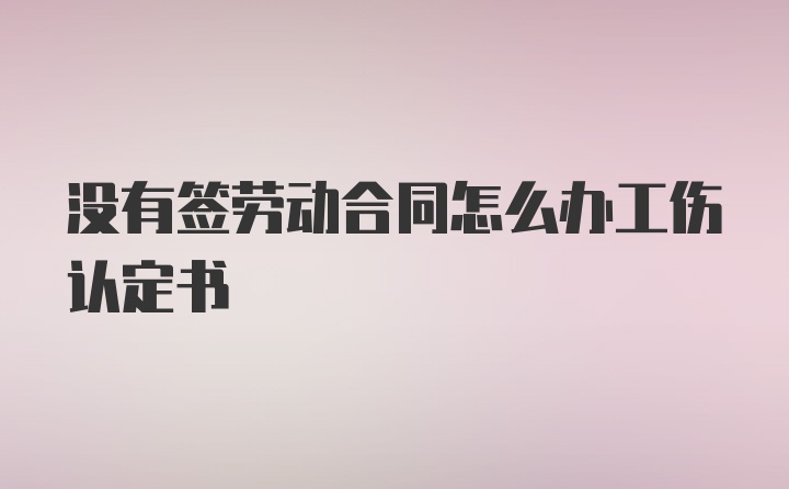 没有签劳动合同怎么办工伤认定书