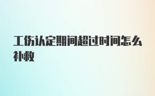 工伤认定期间超过时间怎么补救