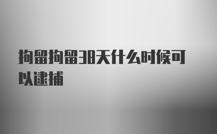 拘留拘留38天什么时候可以逮捕