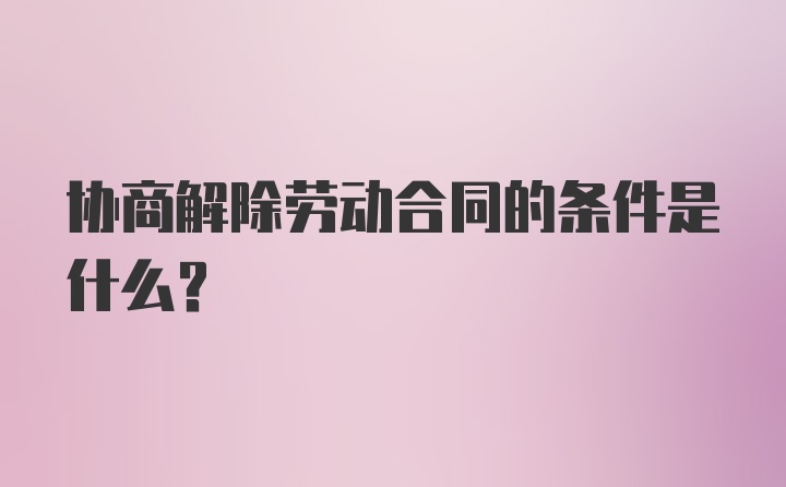 协商解除劳动合同的条件是什么？