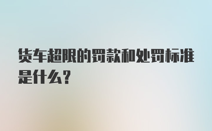 货车超限的罚款和处罚标准是什么？