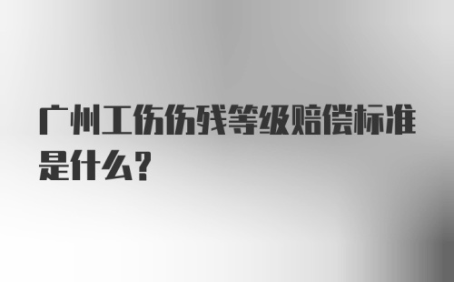 广州工伤伤残等级赔偿标准是什么？