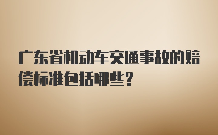 广东省机动车交通事故的赔偿标准包括哪些？