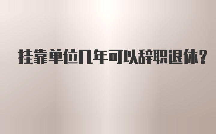 挂靠单位几年可以辞职退休？