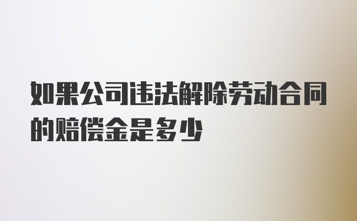 如果公司违法解除劳动合同的赔偿金是多少