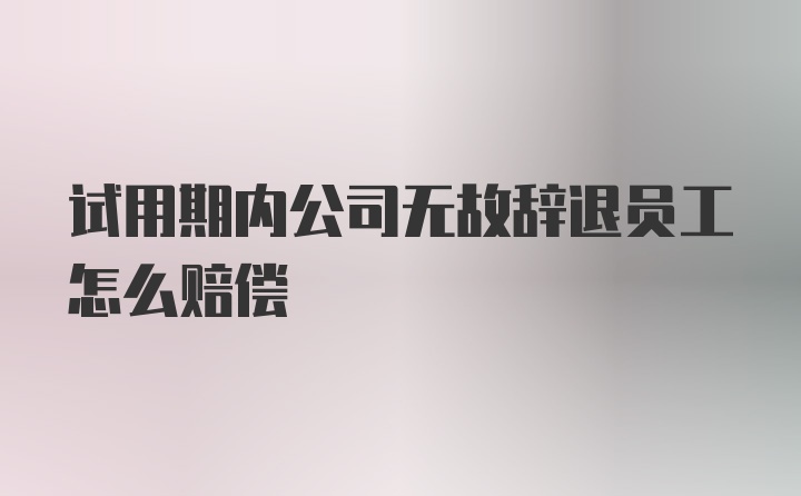 试用期内公司无故辞退员工怎么赔偿