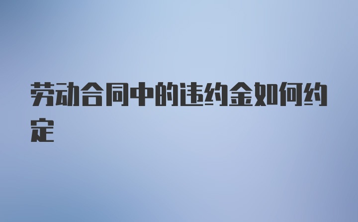 劳动合同中的违约金如何约定