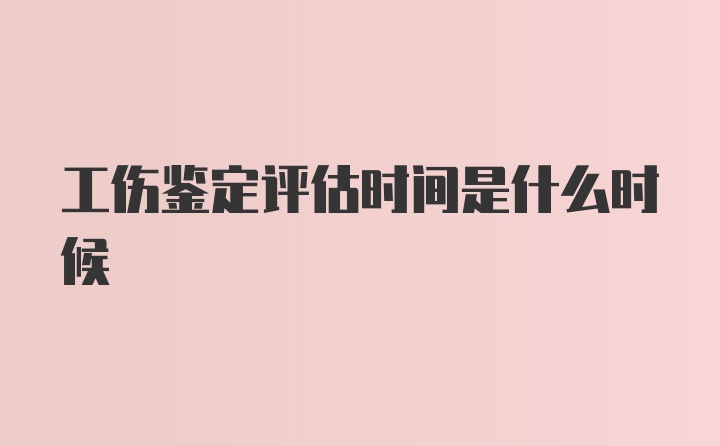 工伤鉴定评估时间是什么时候