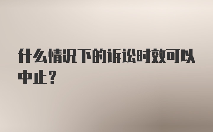 什么情况下的诉讼时效可以中止？