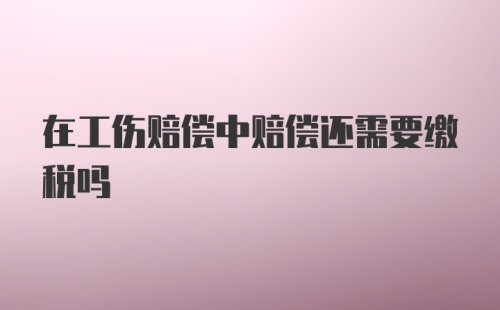 在工伤赔偿中赔偿还需要缴税吗