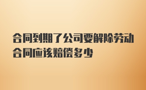 合同到期了公司要解除劳动合同应该赔偿多少