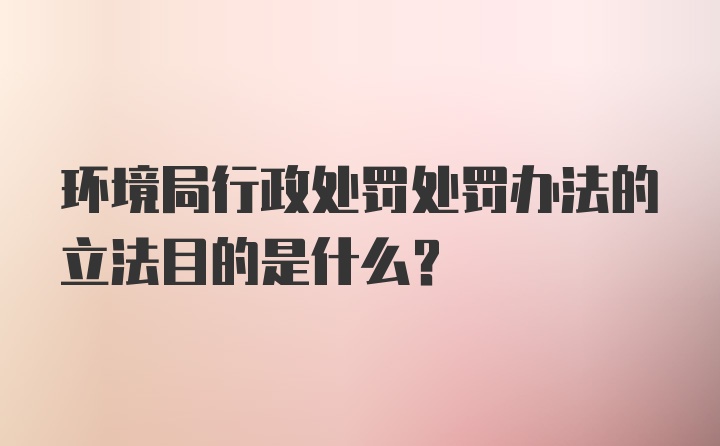 环境局行政处罚处罚办法的立法目的是什么？