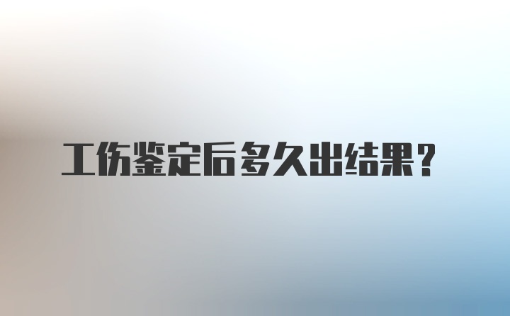 工伤鉴定后多久出结果？