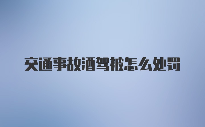 交通事故酒驾被怎么处罚