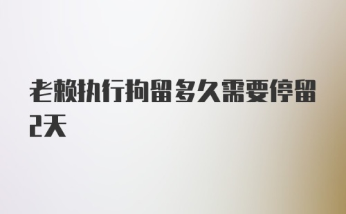 老赖执行拘留多久需要停留2天