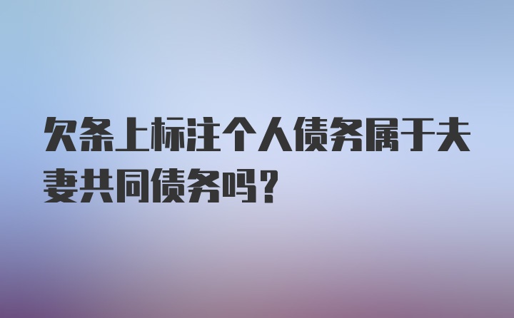 欠条上标注个人债务属于夫妻共同债务吗?