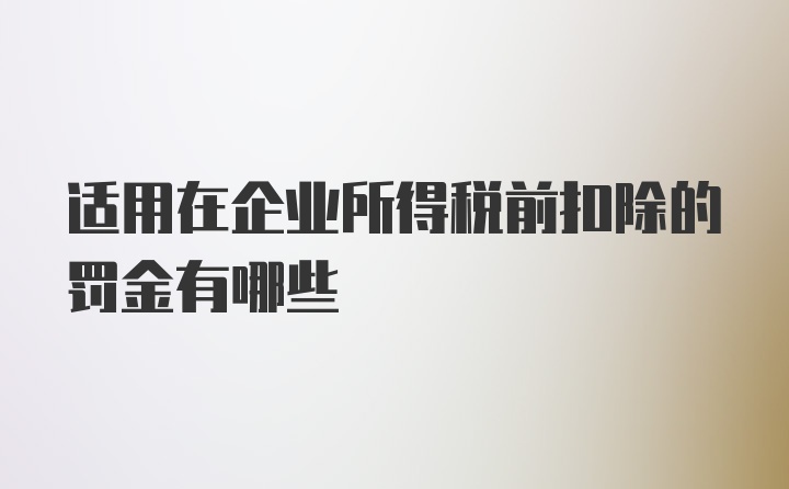 适用在企业所得税前扣除的罚金有哪些