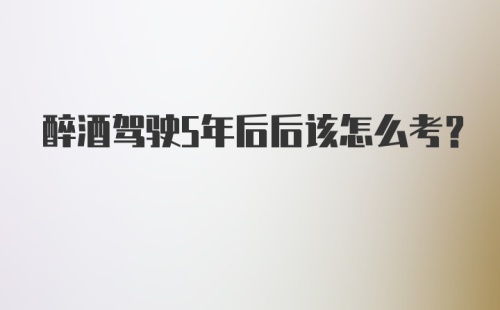 醉酒驾驶5年后后该怎么考？