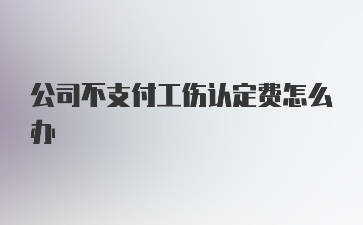 公司不支付工伤认定费怎么办