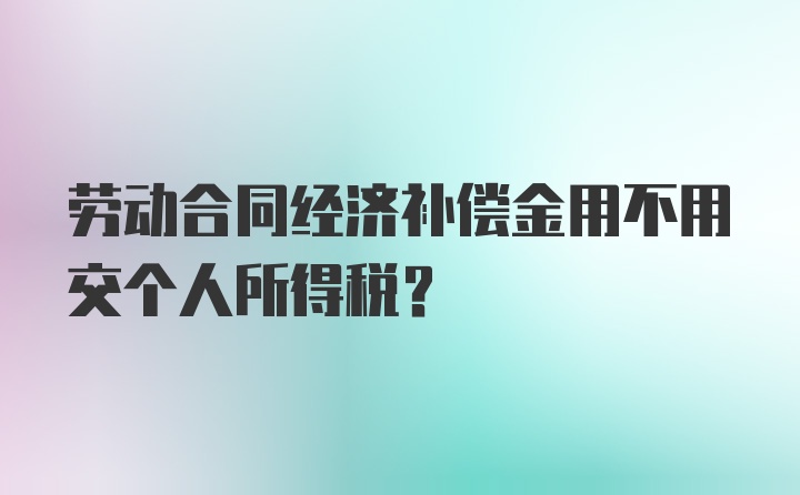 劳动合同经济补偿金用不用交个人所得税？