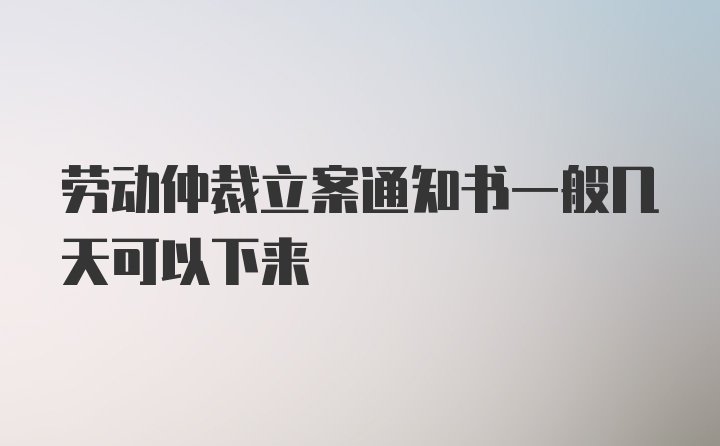 劳动仲裁立案通知书一般几天可以下来