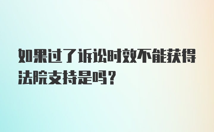 如果过了诉讼时效不能获得法院支持是吗？