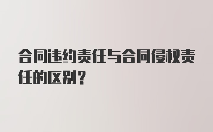 合同违约责任与合同侵权责任的区别？