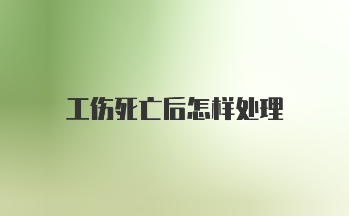 工伤死亡后怎样处理