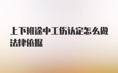 上下班途中工伤认定怎么做法律依据