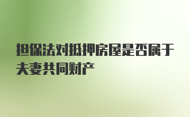 担保法对抵押房屋是否属于夫妻共同财产