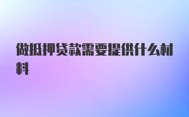 做抵押贷款需要提供什么材料