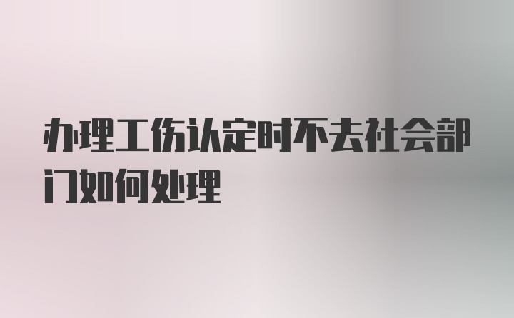 办理工伤认定时不去社会部门如何处理